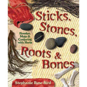 Sticks, Stones, Roots & Bones: Hoodoo, Mojo & Conjuring with Herbs
