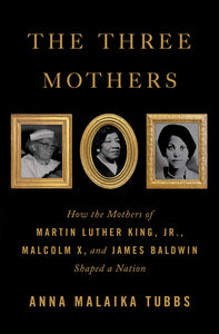 The Three Mothers: How the Mothers of Martin Luther King Jr., Malcolm X, and James Baldwin Shaped a Nation