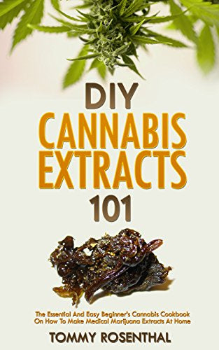 DIY Cannabis Extracts 101: The Essential and Easy Beginner’s Cannabis Cookbook on How to Make Medicinal Marijuana Extracts at Home