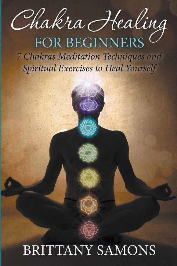 Chakra Healing For Beginners: 7 Chakras Meditation Techniques and Spiritual Exercises to Heal Yourself