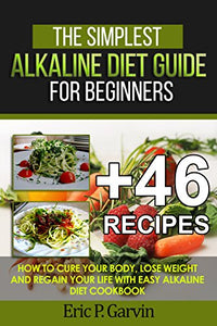 The Simplest Alkaline Diet Guide for Beginners + 46 Easy Recipes: How to Cure Your Body, Lose Weight And Regain Your Life with Easy Alkaline Diet Cookbook