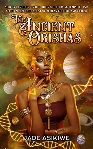 The Ancient Orishas: Yoruba Tradition, Sacred Rituals, the Divine Feminine and Spiritual Enlightenment of African Culture and Wisdom